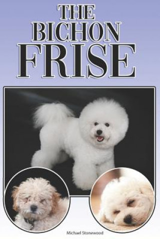 Könyv The Bichon Frise: A Complete and Comprehensive Beginners Guide To: Buying, Owning, Health, Grooming, Training, Obedience, Understanding Michael Stonewood