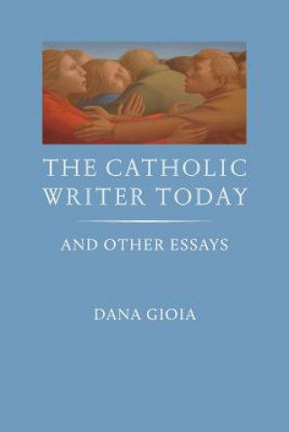 Kniha The Catholic Writer Today: And Other Essays Dana Gioia