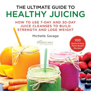 Carte The Ultimate Guide to Healthy Juicing: How to Use 7-Day and 30-Day Juice Cleanses to Build Strength and Lose Weight Michelle Savage