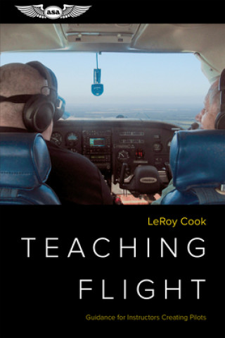 Könyv Teaching Flight: Guidance for Instructors Creating Pilots Leroy Cook