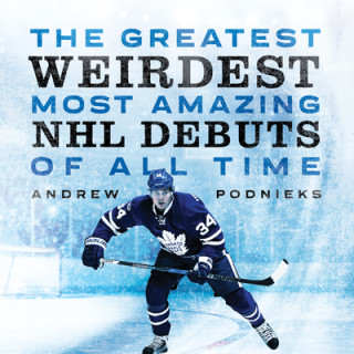 Carte The Greatest, Weirdest, Most Amazing NHL Debuts of All Time Andrew Podnieks