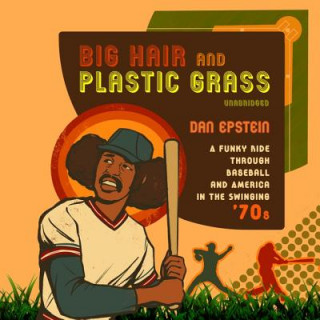 Digital Big Hair and Plastic Grass: A Funky Ride Through Baseball and America in the Swinging '70s Dan Epstein