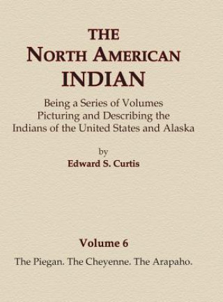Könyv The North American Indian Volume 6 -The Piegan, The Cheyenne, The Arapaho Edward S Curtis