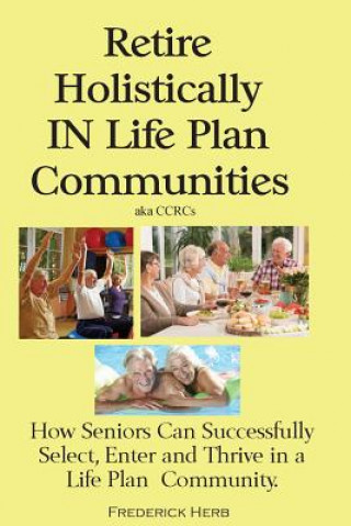 Libro Retire Holistically in Life Plan Communities: How Seniors Can Successfully Select, Enter and Thrive in a Life Plan Community Frederick Herb