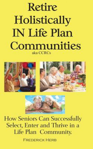 Libro Retire Holistically in Life Plan Communities: How Seniors Can Successfully Select, Enter and Thrive in a Life Plan Community Frederick Herb