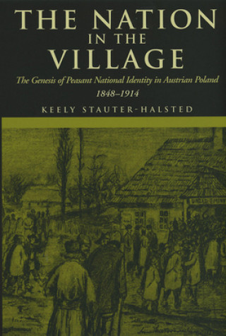 Könyv The Nation in the Village: The Genesis of Peasant National Identity in Austrian Poland, 1848-1914 Keely Stauter-Halsted