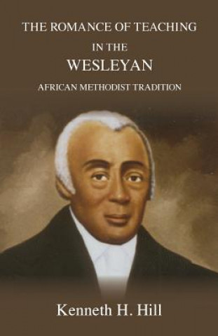 Könyv The Romance of Teaching in the Wesleyan African Methodist Tradition Kenneth H Hill