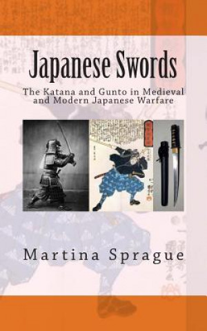Carte Japanese Swords: The Katana and Gunto in Medieval and Modern Japanese Warfare Martina Sprague
