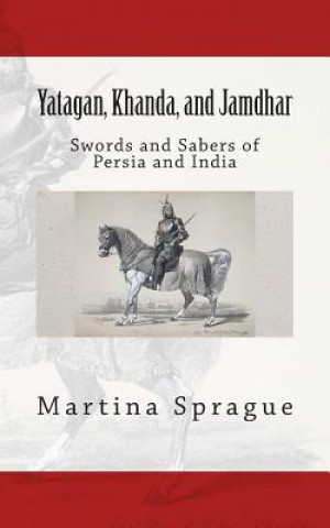 Könyv Yatagan, Khanda, and Jamdhar: Swords and Sabers of Persia and India Martina Sprague