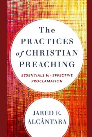 Könyv Practices of Christian Preaching Alcantara Jared E.