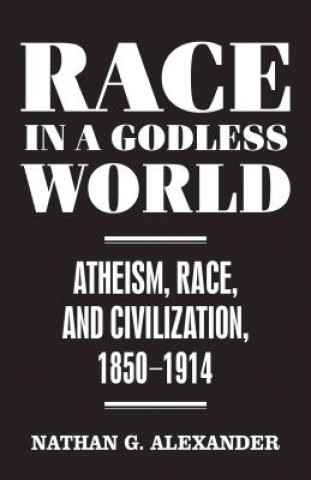 Książka Race in a Godless World: Atheism, Race, and Civilization, 1850-1914 Nathan Alexander