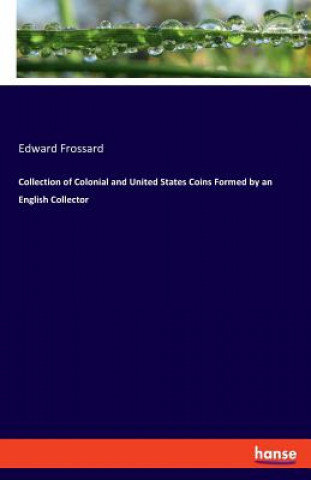 Könyv Collection of Colonial and United States Coins Formed by an English Collector Edward Frossard