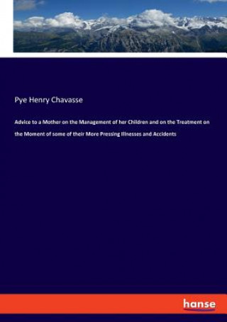 Buch Advice to a Mother on the Management of her Children and on the Treatment on the Moment of some of their More Pressing Illnesses and Accidents Pye Henry Chavasse