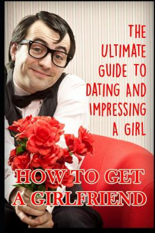 Kniha Girlfriend: The Ultimate Guide to Dating and Impressing a Girl: How to Get a Girlfriend George K