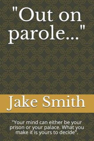 Kniha Out on Parole...: Your Mind Can Either Be Your Prison or Your Palace. What You Make It Is Yours to Decide. Jake Smith