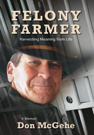 Kniha Felony Farmer: Harvesting Meaning from Life Don McGehe