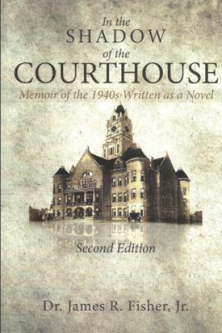 Könyv IN THE SHADOW OF THE COURTHOUSE Memoir of the 1940s Written as a Novel James R R Fisher Jr