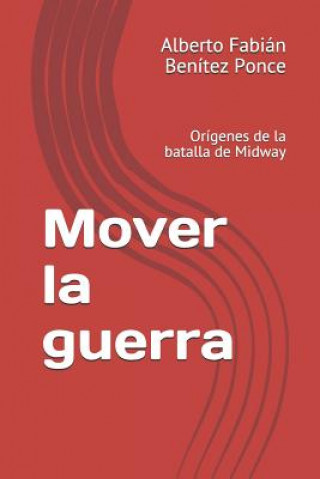 Könyv Mover la guerra: Orígenes de la batalla de Midway Alberto Fabian Benitez Ponce