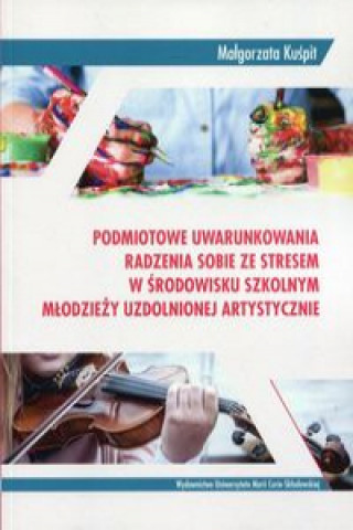 Książka Podmiotowe uwarunkowania radzenia sobie ze stresem w środowisku szkolnym młodzieży uzdolnionej artystycznie Kuśpit Małgorzata