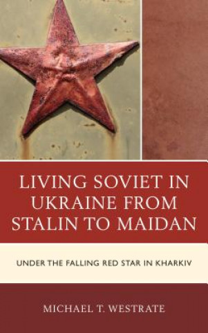 Kniha Living Soviet in Ukraine from Stalin to Maidan Michael T. Westrate