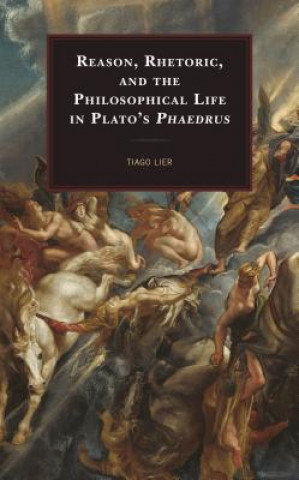 Knjiga Reason, Rhetoric, and the Philosophical Life in Plato's Phaedrus Tiago Lier