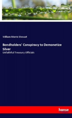 Book Bondholders' Conspiracy to Demonetize Silver William Morris Stewart