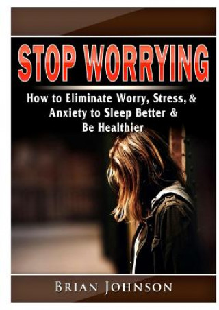 Livre Stop Worrying How to Eliminate Worry, Stress, & Anxiety to Sleep Better & Be Healthier Brian Johnson