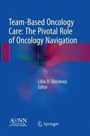 Kniha Team-Based Oncology Care: The Pivotal Role of Oncology Navigation Lillie D. Shockney