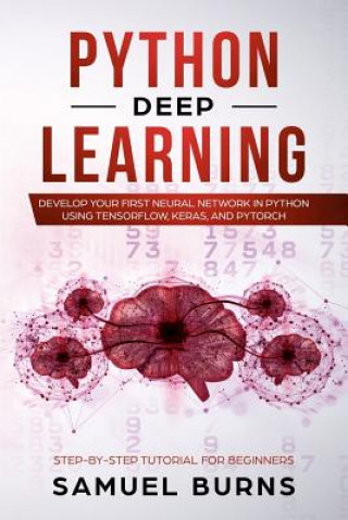 Carte Python Deep Learning: Develop Your First Neural Network in Python Using Tensorflow, Keras, and Pytorch Samuel Burns