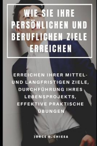 Knjiga Wie Sie Ihre Persönlichen Und Beruflichen Ziele Erreichen: Erreichen Ihrer Mittel- Und Langfristigen Ziele, Durchführung Ihres Lebensprojekts, Effekti Jorge O. Chiesa