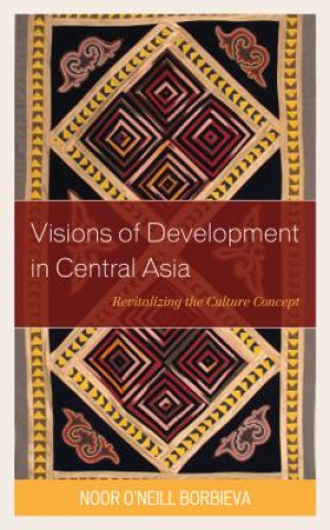 Knjiga Visions of Development in Central Asia Noor O'Neill Borbieva