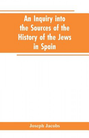 Kniha inquiry into the sources of the history of the Jews in Spain Jacobs Joseph Jacobs