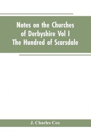 Kniha Notes On The Churches Of Derbyshire - Vol I The hundred of Scarsdale. Cox J. Charles Cox