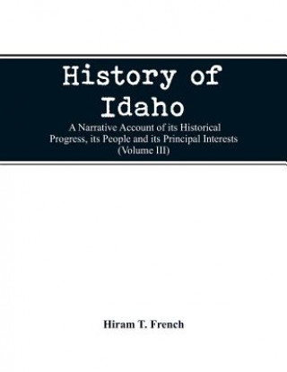 Livre History of Idaho; a narrative account of its historical progress, its people and its principal interests (Volume III) Hiram T. French