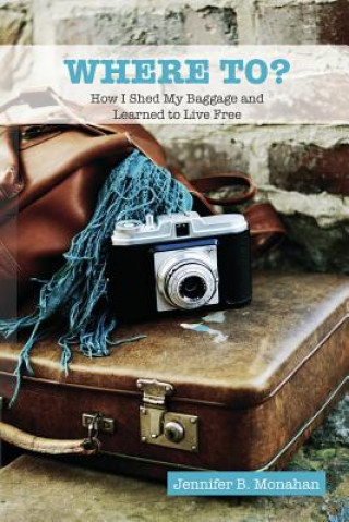Kniha Where To?: How I Shed My Baggage and Learned to Live Free Jennifer B. Monahan