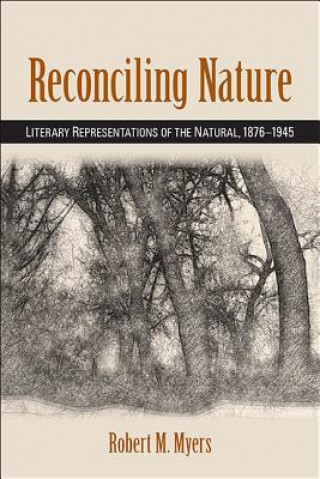 Könyv Reconciling Nature: Literary Representations of the Natural, 1876-1945 Robert M. Myers