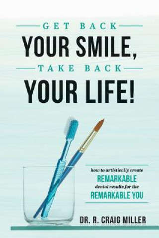 Carte Get Back Your Smile, Take Back Your Life!: How to Artistically Create Remarkable Dental Results for the Remarkable You R. Craig Miller
