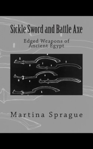 Könyv Sickle Sword and Battle Axe: Edged Weapons of Ancient Egypt Martina Sprague