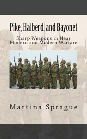 Könyv Pike, Halberd, and Bayonet: Sharp Weapons in Near Modern and Modern Warfare Martina Sprague