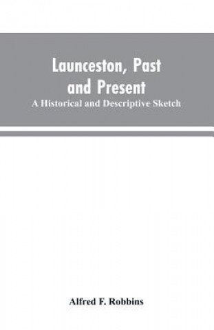 Knjiga Launceston, past and present; A historical and descriptive sketch ALFRED F. ROBBINS