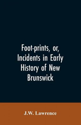 Kniha Foot-prints, or, Incidents in early history of New Brunswick J.W. LAWRENCE