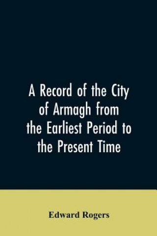Kniha Record of the City of Armagh from the Earliest Period to the Present Time EDWARD ROGERS