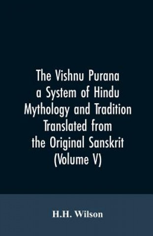Könyv Vishnu Purana a System of Hindu Mythology and Tradition Translated from the Original Sanskrit, and Illustrated by Notes Derived Chiefly from Other Pur H.H. WILSON