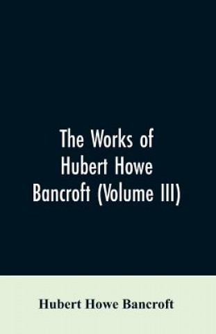 Książka Works of Hubert Howe Bancroft (Volume III) HUBERT HOW BANCROFT