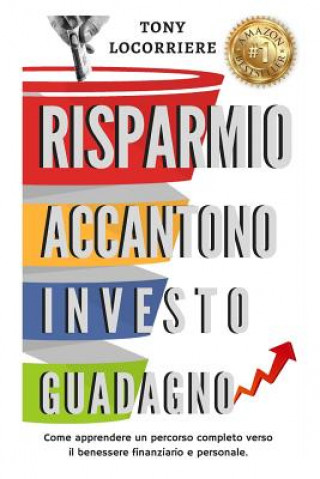 Könyv Risparmio Accantono Investo Guadagno: Come apprendere un percorso completo verso il benessere finanziario e personale. Tony Locorriere