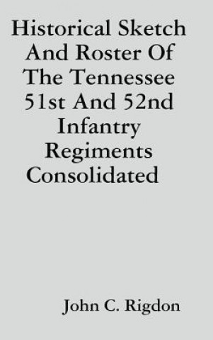 Könyv Historical Sketch And Roster Of The Tennessee 51st And 52nd Infantry Regiments Consolidated John C. Rigdon