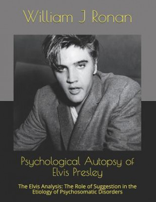 Könyv Psychological Autopsy of Elvis Presley: The Elvis Analysis: The Role of Suggestion in the Etiology of Psychosomatic Disorders William J Ronan