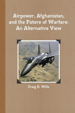 Kniha Airpower, Afghanistan, and the Future of Warfare: An Alternative View Craig D. Wills