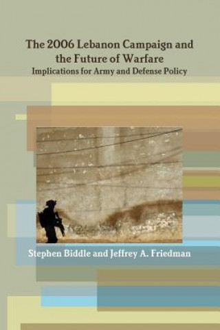Könyv 2006 Lebanon Campaign and the Future of Warfare: Implications for Army and Defense Policy Stephen Biddle Jeffrey A. Friedman
