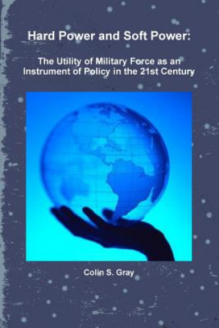 Könyv Hard Power and Soft Power: The Utility of Military Force as an Instrument of Policy in the 21st Century Colin S. Gray
